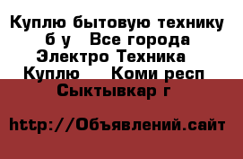 Куплю бытовую технику б/у - Все города Электро-Техника » Куплю   . Коми респ.,Сыктывкар г.